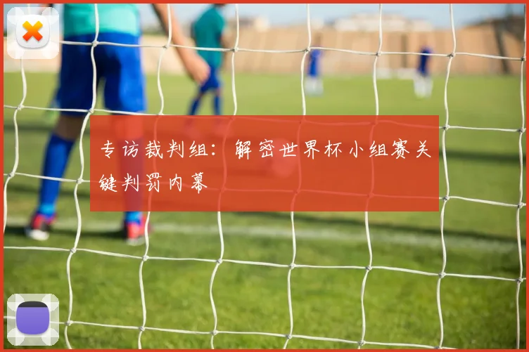 专访裁判组:解密世界杯小组赛关键判罚内幕