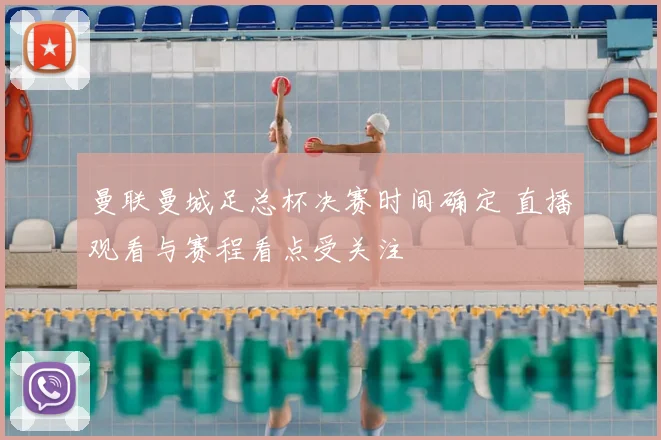 曼联曼城足总杯决赛时间确定 直播观看与赛程看点受关注