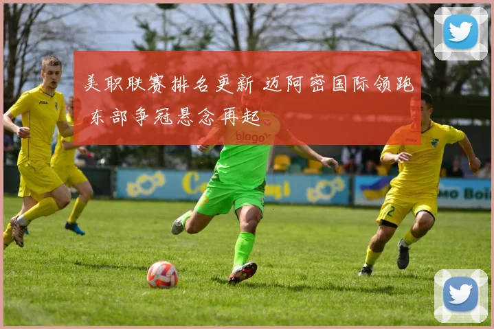 美职联赛排名更新 迈阿密国际领跑 东部争冠悬念再起