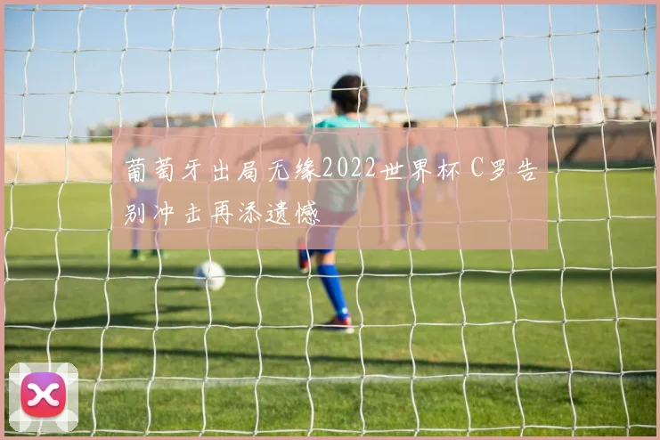 葡萄牙出局无缘2022世界杯 C罗告别冲击再添遗憾