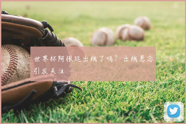 世界杯阿根廷出线了吗?出线悬念引发关注