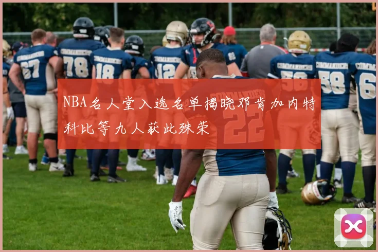 NBA名人堂入选名单揭晓邓肯加内特科比等九人获此殊荣