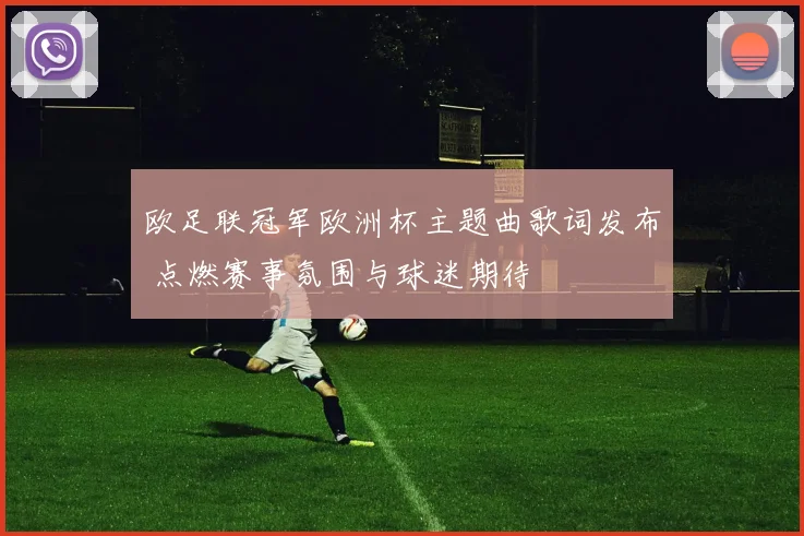 欧足联冠军欧洲杯主题曲歌词发布 点燃赛事氛围与球迷期待