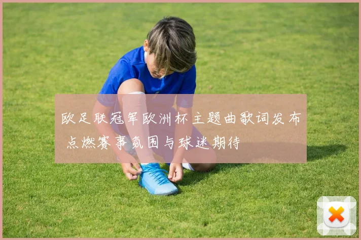 欧足联冠军欧洲杯主题曲歌词发布 点燃赛事氛围与球迷期待