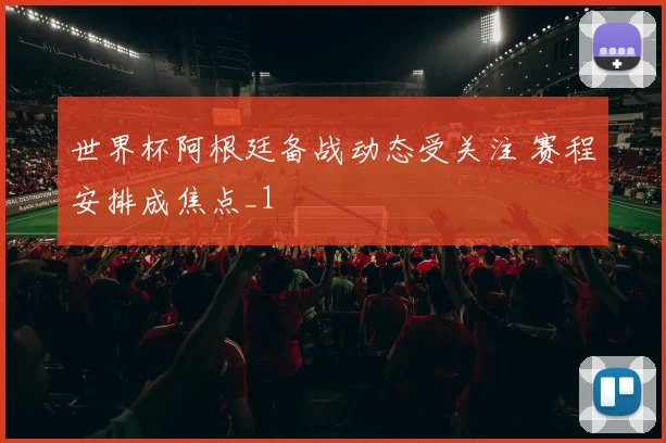 世界杯阿根廷备战动态受关注 赛程安排成焦点_1