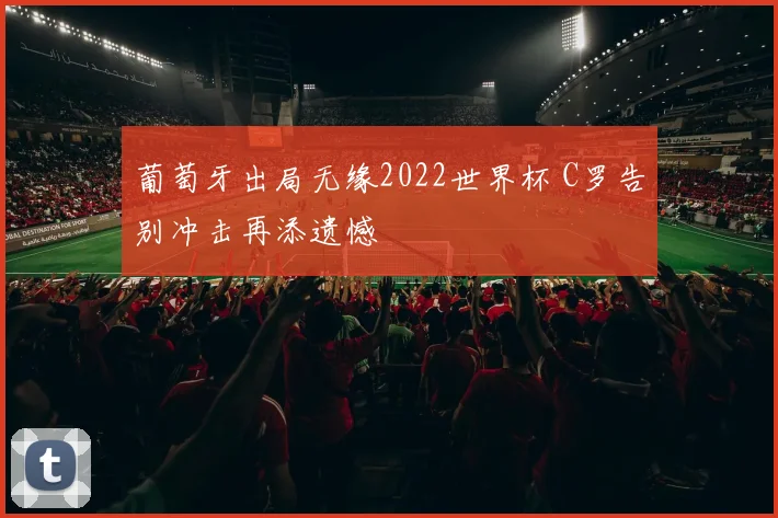 葡萄牙出局无缘2022世界杯 C罗告别冲击再添遗憾