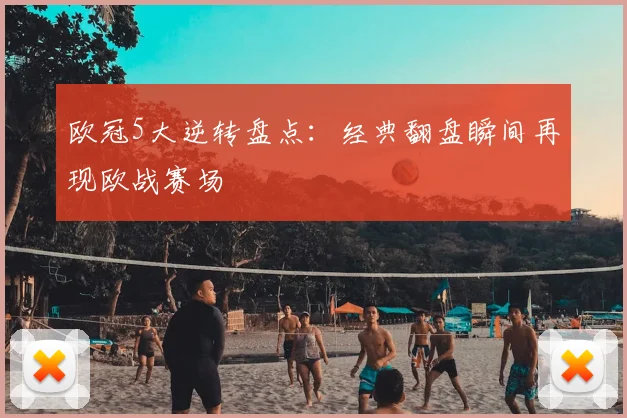 欧冠5大逆转盘点：经典翻盘瞬间再现欧战赛场