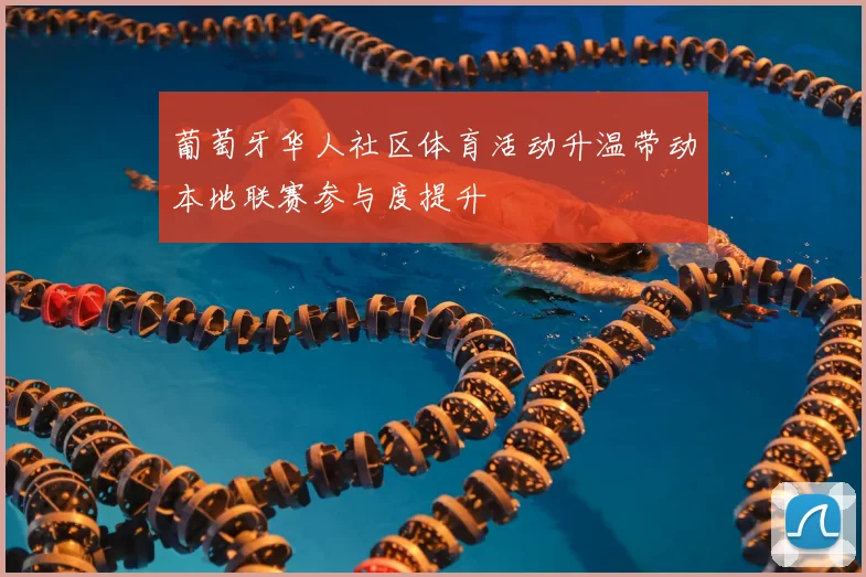 葡萄牙华人社区体育活动升温带动本地联赛参与度提升