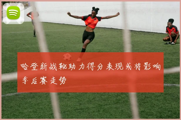 哈登新战靴助力得分表现或将影响季后赛走势
