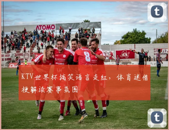 KTV世界杯搞笑语言走红,体育迷借梗解读赛事氛围