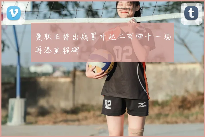 曼联旧将出战累计达二百四十一场再添里程碑