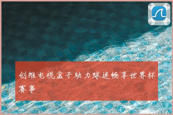 创维电视盒子助力球迷畅享世界杯赛事