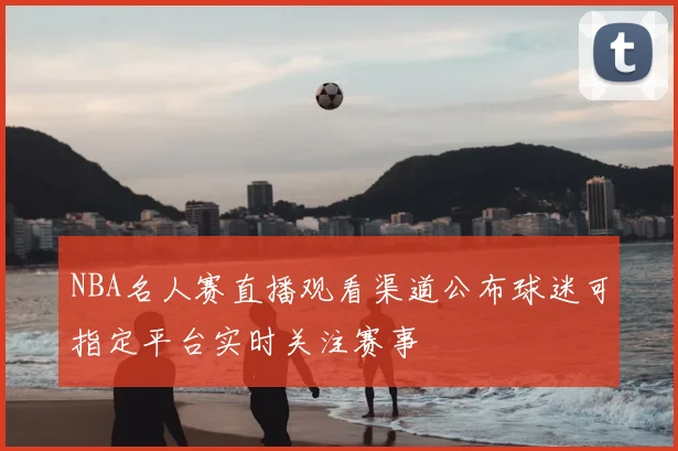 NBA名人赛直播观看渠道公布球迷可指定平台实时关注赛事
