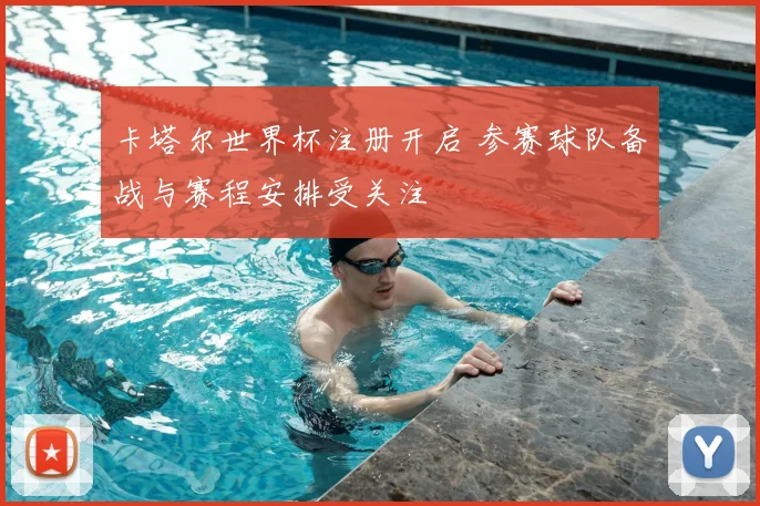 卡塔尔世界杯注册开启 参赛球队备战与赛程安排受关注