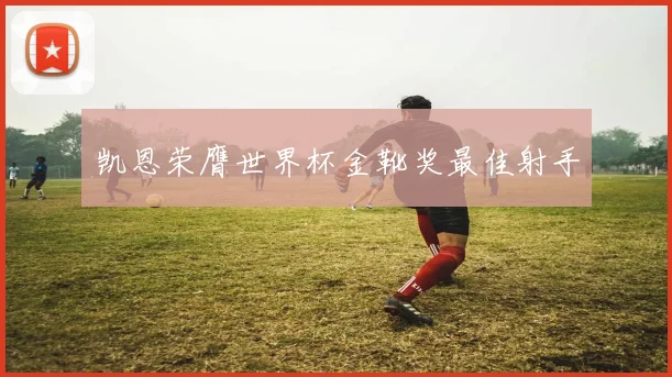 凯恩荣膺世界杯金靴奖最佳射手