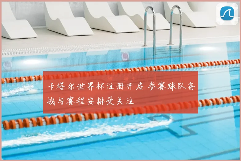 卡塔尔世界杯注册开启 参赛球队备战与赛程安排受关注