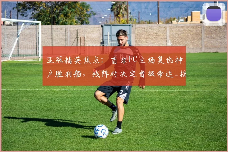 亚冠精英焦点:首尔FC主场复仇神户胜利船,残阵对决定晋级命运_核心_客场_1