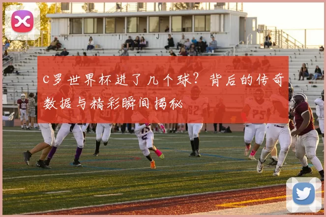 c罗世界杯进了几个球？背后的传奇数据与精彩瞬间揭秘