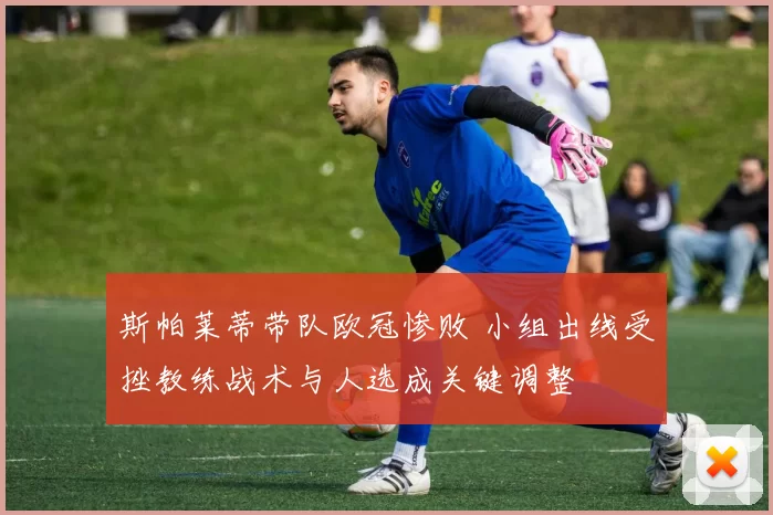 斯帕莱蒂带队欧冠惨败 小组出线受挫教练战术与人选成关键调整