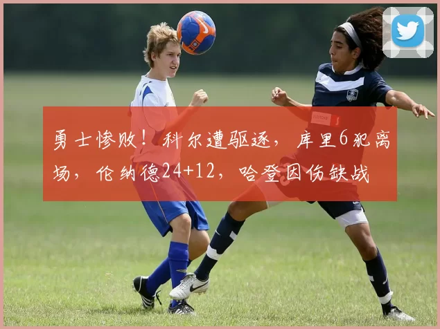 勇士惨败！科尔遭驱逐，库里6犯离场，伦纳德24+12，哈登因伤缺战