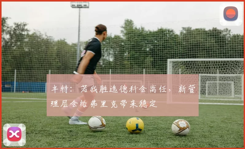 丰特:若我胜选德科会离任,新管理层会给弗里克带来稳定