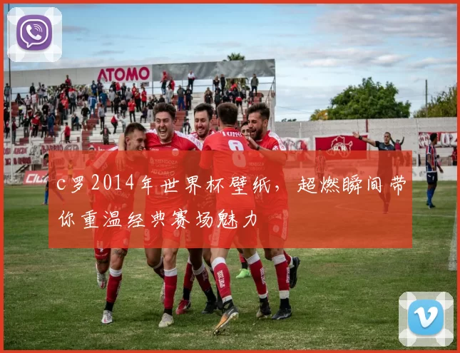 c罗2014年世界杯壁纸，超燃瞬间带你重温经典赛场魅力