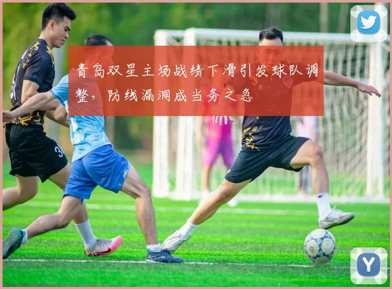 青岛双星主场战绩下滑引发球队调整，防线漏洞成当务之急