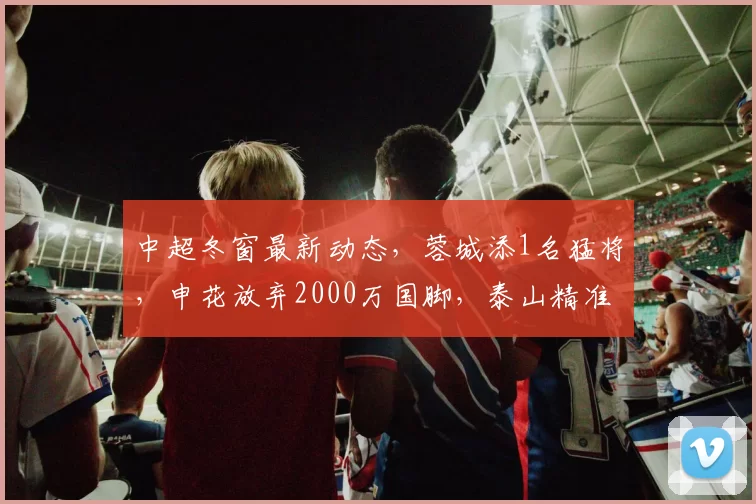 中超冬窗最新动态，蓉城添1名猛将，申花放弃2000万国脚，泰山精准补强_李昊_球员_亚冠