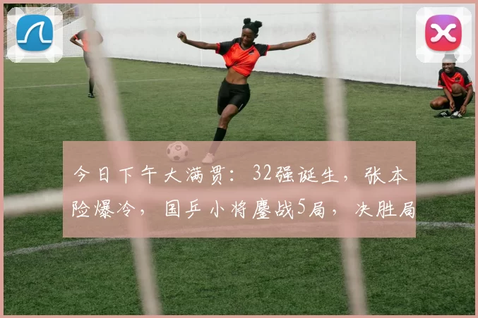 今日下午大满贯：32强诞生，张本险爆冷，国乒小将鏖战5局，决胜局可惜