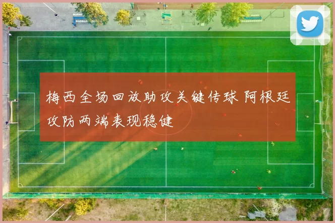 梅西全场回放助攻关键传球 阿根廷攻防两端表现稳健