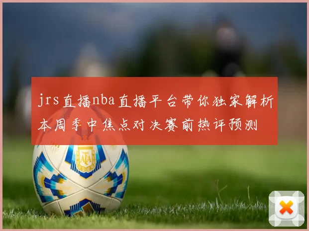 jrs直播nba直播平台带你独家解析本周季中焦点对决赛前热评预测