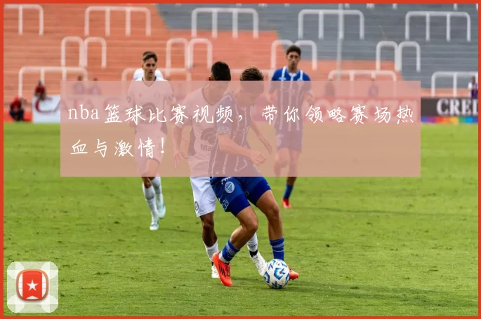 nba篮球比赛视频，带你领略赛场热血与激情！