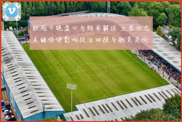 欧冠今晚盘口与赔率解读 主客状态关键伤停影响投注回报与胜负走向