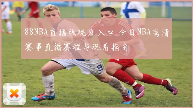 88NBA直播线观看入口 今日NBA高清赛事直播赛程与观看指南