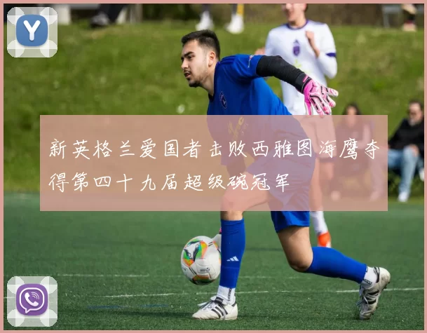 新英格兰爱国者击败西雅图海鹰夺得第四十九届超级碗冠军