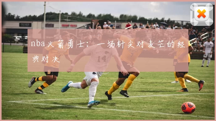 nba火箭勇士：一场针尖对麦芒的经典对决