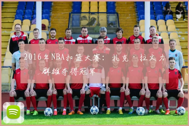 2016年NBA扣篮大赛:扎克·拉文力压群雄夺得冠军