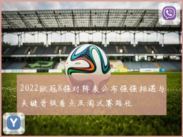 2022欧冠8强对阵表公布强强相遇与关键晋级看点及淘汰赛路径