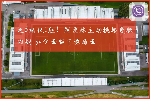 近5轮仅1胜！阿莫林主动挑起曼联内战 如今面临下课局面