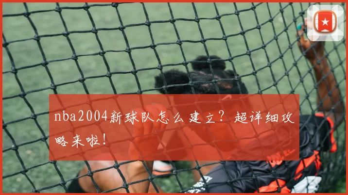 nba2004新球队怎么建立？超详细攻略来啦！