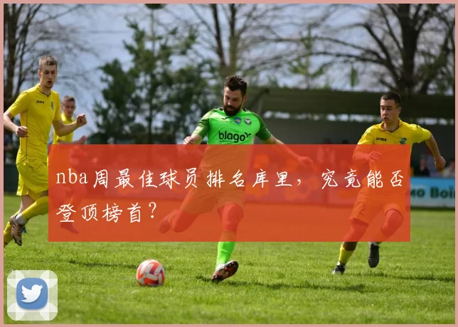 nba周最佳球员排名库里，究竟能否登顶榜首？