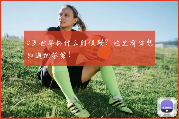 c罗世界杯什么时候踢？这里有你想知道的答案！