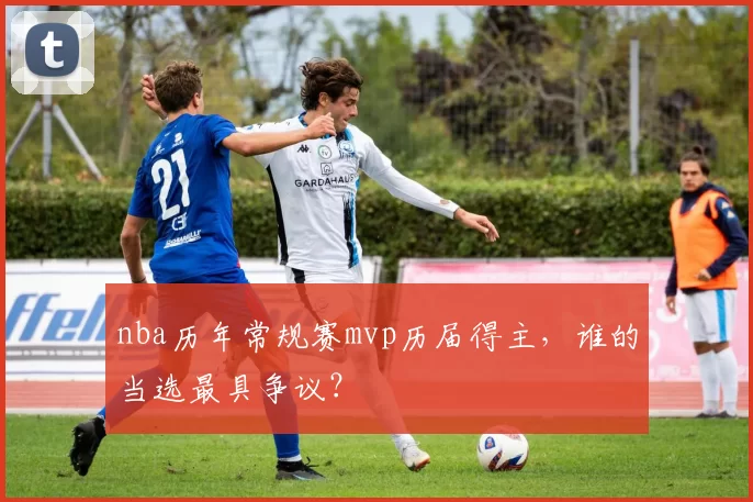 nba历年常规赛mvp历届得主，谁的当选最具争议？