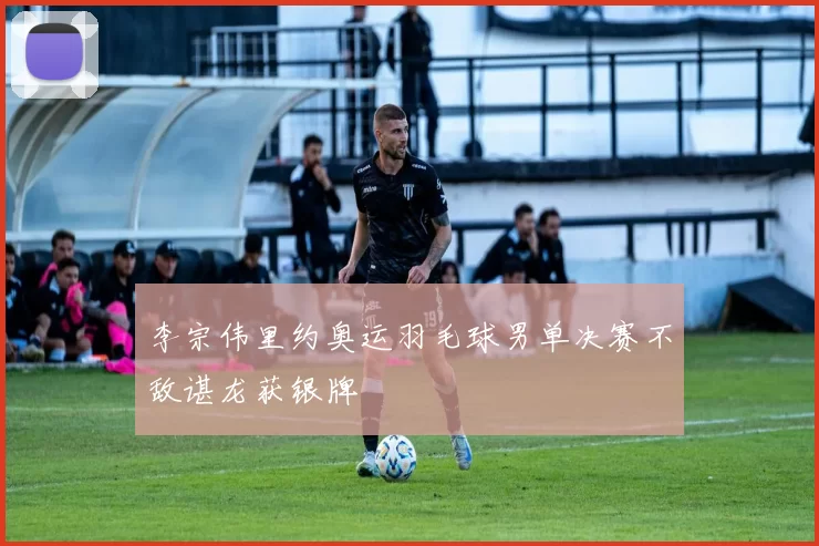 李宗伟里约奥运羽毛球男单决赛不敌谌龙获银牌