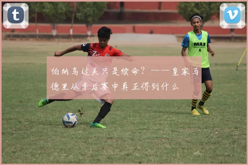 伯纳乌过关只是续命？——皇家马德里从季后赛中真正得到什么