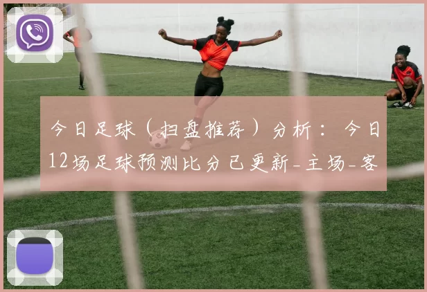 今日足球(扫盘推荐)分析 :今日12场足球预测比分已更新_主场_客场_防守
