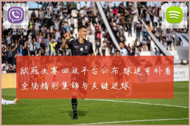 欧冠决赛回放平台公布 球迷可补看全场精彩集锦与关键进球