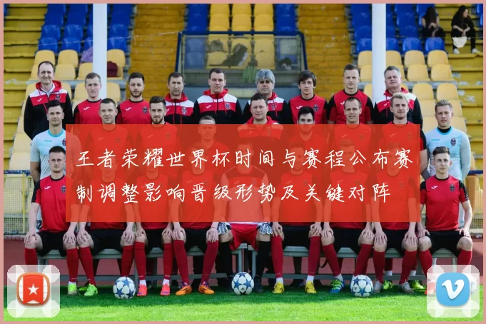 王者荣耀世界杯时间与赛程公布赛制调整影响晋级形势及关键对阵