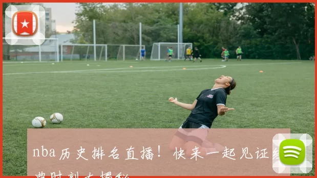 nba历史排名直播!快来一起见证经典时刻大揭秘