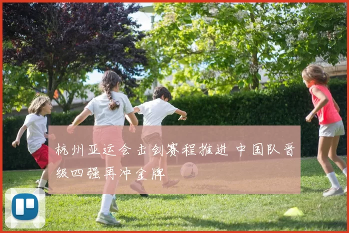 杭州亚运会击剑赛程推进 中国队晋级四强再冲金牌